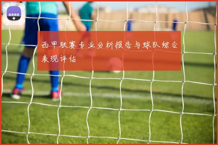西甲联赛专业分析报告与球队综合表现评估