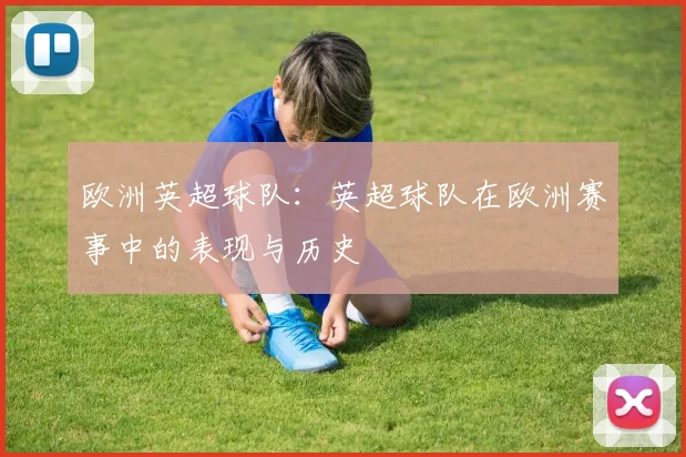 欧洲英超球队：英超球队在欧洲赛事中的表现与历史