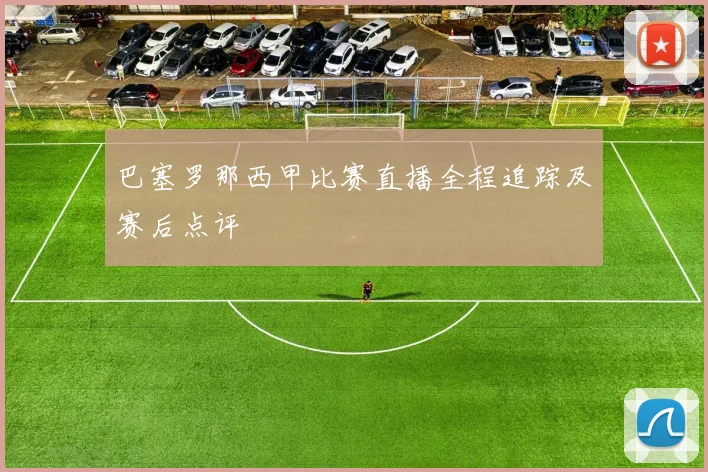 巴塞罗那西甲比赛直播全程追踪及赛后点评