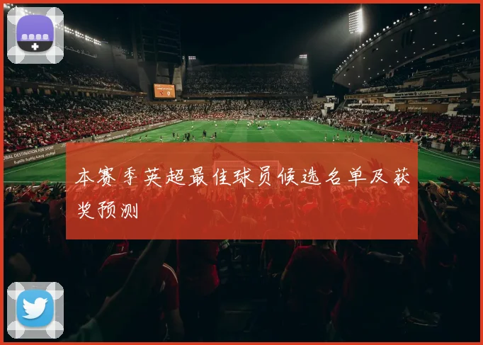 本赛季英超最佳球员候选名单及获奖预测