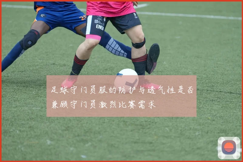 足球守门员服的防护与透气性是否兼顾守门员激烈比赛需求