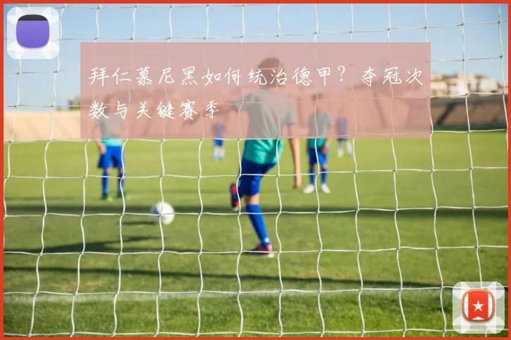 拜仁慕尼黑如何统治德甲?夺冠次数与关键赛季