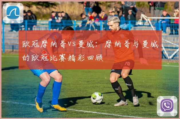 欧冠摩纳哥vs曼城:摩纳哥与曼城的欧冠比赛精彩回顾