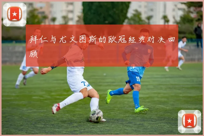 拜仁与尤文图斯的欧冠经典对决回顾