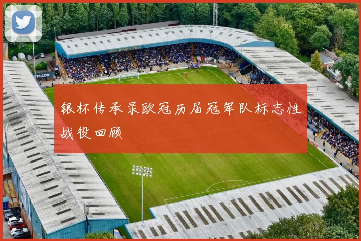 银杯传承录欧冠历届冠军队标志性战役回顾