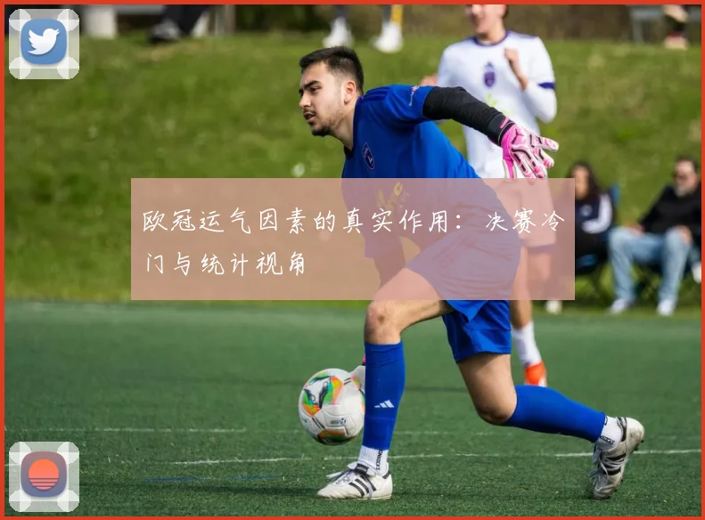 欧冠运气因素的真实作用:决赛冷门与统计视角