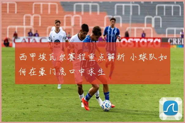 西甲埃瓦尔赛程重点解析 小球队如何在豪门虎口中求生