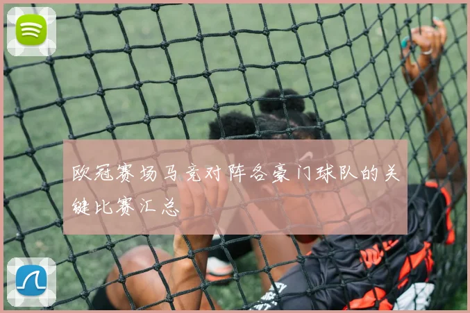 欧冠赛场马竞对阵各豪门球队的关键比赛汇总
