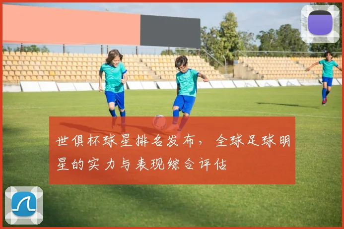 世俱杯球星排名发布，全球足球明星的实力与表现综合评估