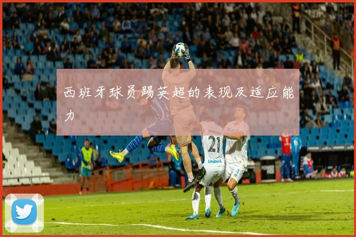 西班牙球员踢英超的表现及适应能力