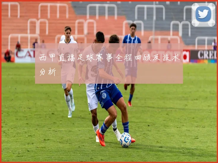 西甲直播足球赛事全程回顾及技术分析